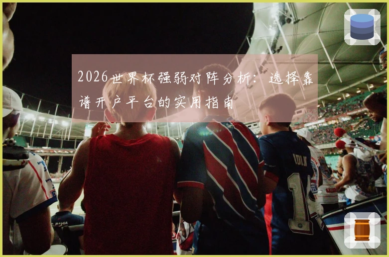 2026世界杯强弱对阵分析：选择靠谱开户平台的实用指南