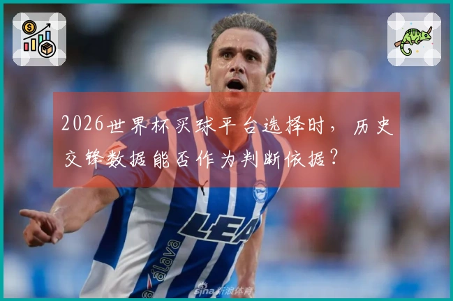 2026世界杯买球平台选择时，历史交锋数据能否作为判断依据？