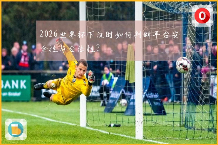 2026世界杯下注时如何判断平台安全性与合法性？