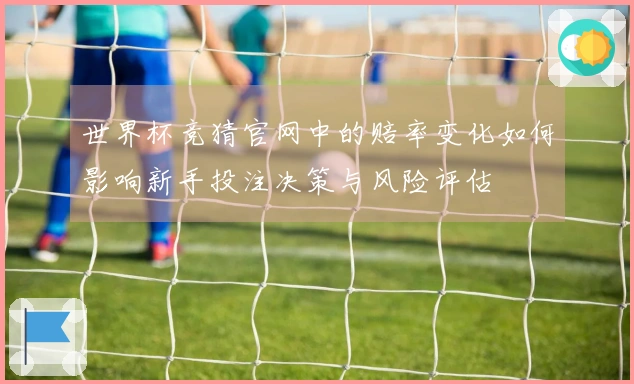 世界杯竞猜官网中的赔率变化如何影响新手投注决策与风险评估