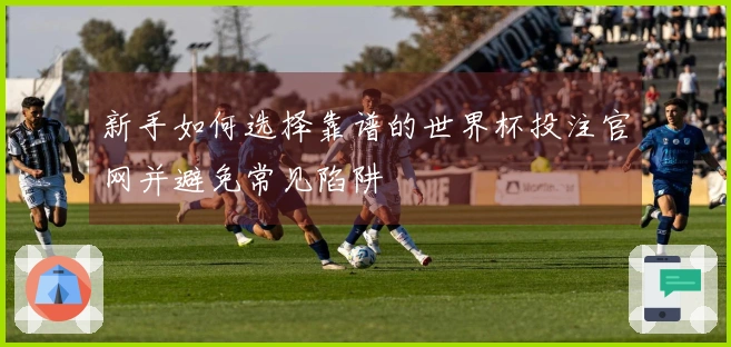 新手如何选择靠谱的世界杯投注官网并避免常见陷阱
