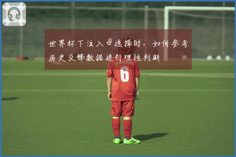 世界杯下注入口选择时，如何参考历史交锋数据进行理性判断