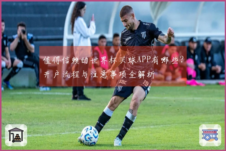 值得信赖的世界杯买球APP有哪些？开户流程与注意事项全解析