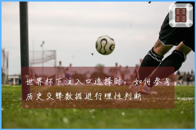 世界杯下注入口选择时,如何参考历史交锋数据进行理性判断